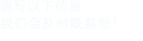 填寫(xiě)以下信息，我們會(huì)在第一時(shí)間聯(lián)系您！